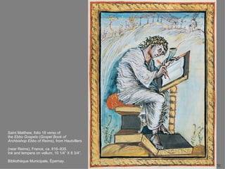 Saint Matthew, folio 18 verso of
the Ebbo Gospels (Gospel Book of
Archbishop Ebbo of Reims), from Hautvillers

(near Reims), France, ca. 816–835.
Ink and tempera on vellum, 10 1/4” X 8 3/4”.

Bibliothèque Municipale, Épernay.
                                               31
 