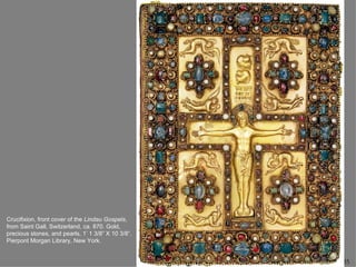 Crucifixion, front cover of the Lindau Gospels,
from Saint Gall, Switzerland, ca. 870. Gold,
precious stones, and pearls, 1’ 1 3/8” X 10 3/8”.
Pierpont Morgan Library, New York.


                                                    35
 
