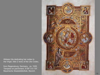 Abbess Uta dedicating her codex to
the Virgin, folio 2 recto of the Uta Codex,

from Regensburg, Germany, ca. 1025.
Tempera on parchment, 9 5/8” X 5 1/8”.
Bayerische Staatsbibliothek, Munich.
                                              52
 