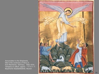 Annunciation to the Shepherds,
folio in the Lectionary of Henry II,
from Reichenau, Germany, 1002–1014.
Tempera on vellum, approx. 1’ 5” X 1’ 1”.
Bayerische Staatsbibliothek, Munich.

                                            54
 
