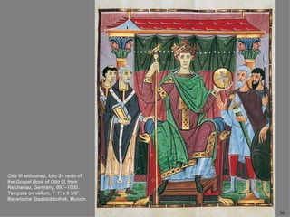 Otto III enthroned, folio 24 recto of
the Gospel Book of Otto III, from
Reichenau, Germany, 997–1000.
Tempera on vellum, 1’ 1” x 9 3/8”.
Bayerische Staatsbibliothek, Munich.

                                        56
 