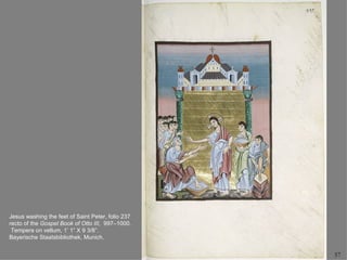 Jesus washing the feet of Saint Peter, folio 237
recto of the Gospel Book of Otto III, 997–1000.
 Tempera on vellum, 1’ 1” X 9 3/8”.
Bayerische Staatsbibliothek, Munich.


                                                   57
 
