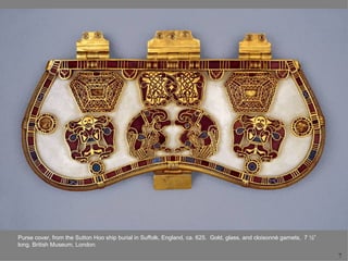 Purse cover, from the Sutton Hoo ship burial in Suffolk, England, ca. 625. Gold, glass, and cloisonné garnets, 7 ½”
long. British Museum, London.
                                                                                                                      7
 