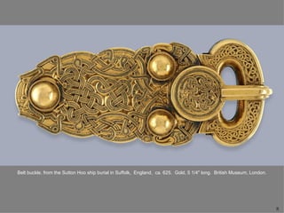 Belt buckle, from the Sutton Hoo ship burial in Suffolk, England, ca. 625. Gold, 5 1/4" long. British Museum, London.




                                                                                                                        8
 