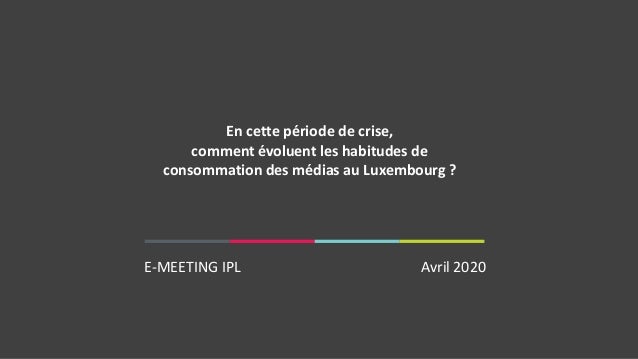 E-MEETING IPL Avril 2020
En cette période de crise,​
comment évoluent les habitudes de
consommation des médias au Luxembou...