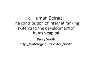e‐Human Beings:
The contribution of internet ranking 
systems to the development of 
human capital
Barry Smith
http://ontology.buffalo.edu/smith
 