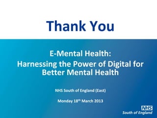 Thank You
        E-Mental Health:
Harnessing the Power of Digital for
      Better Mental Health
          NHS South of England (East)

           Monday 18th March 2013
 