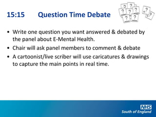 15:15       Question Time Debate

• Write one question you want answered & debated by
  the panel about E-Mental Health.
• Chair will ask panel members to comment & debate
• A cartoonist/live scriber will use caricatures & drawings
  to capture the main points in real time.
 