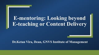 E-mentoring: Looking beyond
E-teaching or Content Delivery
Dr.Ketan Vira, Dean, GNVS Institute of Management
 