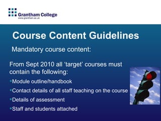 Mandatory course content: From Sept 2010 all ‘target’ courses must contain the following: Module outline/handbook Contact details of all staff teaching on the course Details of assessment Staff and students attached Course Content Guidelines  