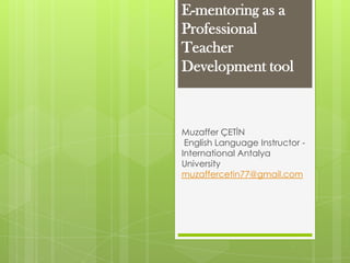 E-mentoring as a
Professional
Teacher
Development tool
Muzaffer ÇETİN
English Language Instructor -
International Antalya
University
muzaffercetin77@gmail.com
 