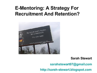 E-Mentoring: A Strategy For Recruitment And Retention? Sarah Stewart [email_address] http://sarah-stewart.blogspot.com   