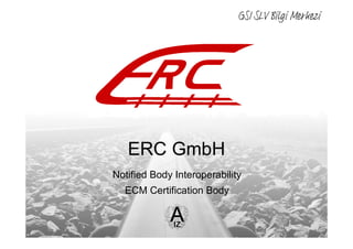 www.e-r-c.at
Waagner-Biro-Strasse 125
8020 Graz, Austria
GSI Ankara
19.04.2013
Dr. Fabian Schmid
ERC GmbH
Notified Body Interoperability
ECM Certification Body
GSI SLV Bilgi Merkezi
 