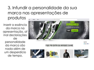 3. Infundir a personalidade da sua
   marca nas apresentações de
   produtos
Inserir a essência
  da marca na
apresentação, af
inal declarações
         de
  personalidade
  da marca são
  nada além de
 um desperdício
   de tempo.
 