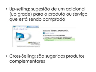 • Up-selling: sugestão de um adicional
  (up grade) para o produto ou serviço
  que está sendo comprado




• Cross-Selling: são sugeridos produtos
  complementares
 