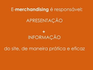 E-merchandising é responsável:

         APRESENTAÇÃO

               +
          INFORMAÇÃO

do site, de maneira prática e eficaz
 