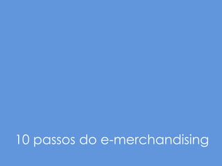 10 passos do e-merchandising
 