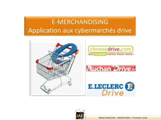 E‐MERCHANDISING 
Application aux cybermarchés drive




                       EMILIE DAGICOUR – MASTER MDCI – Promotion 2010
 