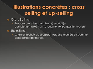    Cross-Selling
    › Proposer aux clients le(s) bon(s) produit(s)
      complémentaire(s) afin d’augmenter son panier moyen
   Up-selling
    › Orienter le choix du prospect vers une montée en gamme
      génératrice de marge.
 