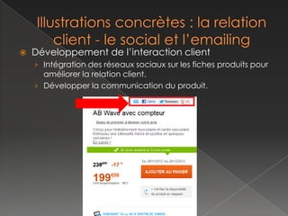    Développement de l’interaction client
    › Intégration des réseaux sociaux sur les fiches produits pour
      améliorer la relation client.
    › Développer la communication du produit.
 