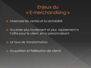    Maximiser les ventes et la rentabilité

   Accéder plus facilement et plus rapidement à
    l’offre pour le client, en la personnalisant

   Optimisation du taux de transformation

   Acquisition et fidélisation de clients
 