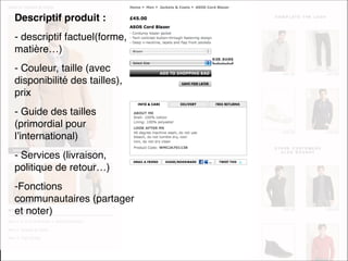 Descriptif produit :
 - descriptif factuel(forme,
 matière…)
 - Couleur, taille (avec
 disponibilité des tailles),
 prix
 - Guide des tailles
 (primordial pour
 lʼinternational)
 - Services (livraison,
 politique de retour…)
 -Fonctions
 communautaires (partager
 et noter)



e-MERCHANDISING de Mode
 