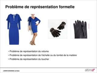 Problème de représentation formelle




       • Problème de représentation du volume
       • Problème de représentation de lʼéchelle ou du tombé de la matière
       • Problème de représentation du toucher




e-MERCHANDISING de Mode
 
