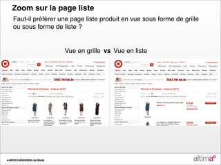 Zoom sur la page liste
   Faut-il préférer une page liste produit en vue sous forme de grille
   ou sous forme de liste ?


                          Vue en grille vs Vue en liste



                                     vs




e-MERCHANDISING de Mode
 