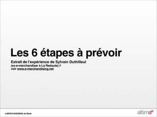 Les 6 étapes à prévoir
     Extrait de lʼexpérience de Sylvain Duthilleul
     (ex-e-merchandiser à La Redoute) //
     voir www.e-merchandising.net




e-MERCHANDISING de Mode
 