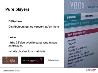 Pure players

       Déﬁnition :
       Distributeurs qui ne vendent quʼen ligne


       Les + :
       - très à lʼaise avec le canal web et ses
       contraintes
       - coûts de structure maîtrisés




e-MERCHANDISING de Mode
 