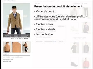 Présentation du produit visuellement :
                          - Visuel de porté
                          - différentes vues (détails, derrière, proﬁl…),
                          savoir mixer avec du aplat et porté
                          - fonction zoom
                          - fonction catwalk
                          - lien contextuel




e-MERCHANDISING de Mode
 