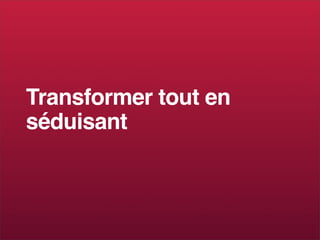 Transformer tout en
séduisant
 