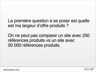 La première question à se poser est quelle
       est ma largeur dʼoffre produits ?

       On ne peut pas comparer un site avec 250
       références produits vs un site avec
       50 000 références produits.




e-MERCHANDISING de Mode
 
