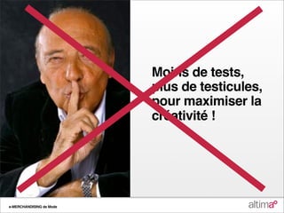 Moins de tests,
                          plus de testicules,
                          pour maximiser la
                          créativité !




e-MERCHANDISING de Mode
 