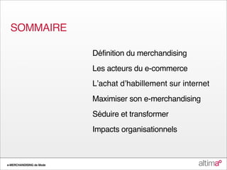 SOMMAIRE

                          Définition du merchandising
                          Les acteurs du e-commerce
                          Lʼachat dʼhabillement sur internet
                          Maximiser son e-merchandising
                          Séduire et transformer
                          Impacts organisationnels



e-MERCHANDISING de Mode
 