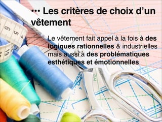 ••• Les critères de choix dʼun
                     vêtement
                          Le vêtement fait appel à la fois à des
                          logiques rationnelles & industrielles
                          mais aussi à des problématiques
                          esthétiques et émotionnelles




e-MERCHANDISING de Mode
 