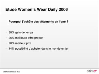 Etude Womenʼs Wear Daily 2006

       Pourquoi jʼachète des vêtements en ligne ?


   •   38% gain de temps
   •   26% meilleure offre produit
   •   20% meilleur prix
   •   14% possibilité dʼacheter dans le monde entier




e-MERCHANDISING de Mode
 