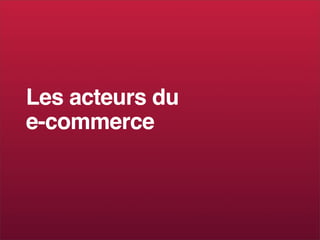 Les acteurs du
e-commerce
 