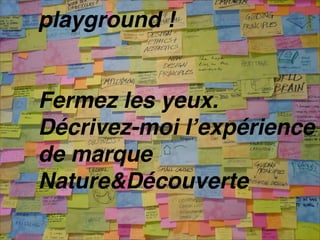playground !


           Fermez les yeux.
           Décrivez-moi lʼexpérience
           de marque
           Nature&Découverte

e-MERCHANDISING de Mode
 