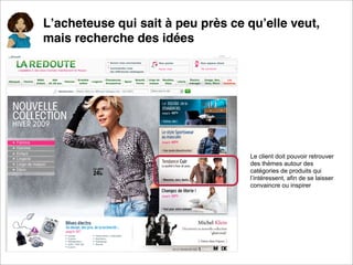 Lʼacheteuse qui sait à peu près ce quʼelle veut,
mais recherche des idées




                                   Le client doit pouvoir retrouver
                                   des thèmes autour des
                                   catégories de produits qui
                                   l’intéressent, afin de se laisser
                                   convaincre ou inspirer
 