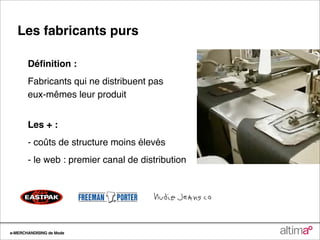 Les fabricants purs

       Déﬁnition :
       Fabricants qui ne distribuent pas
       eux-mêmes leur produit


       Les + :
       - coûts de structure moins élevés
       - le web : premier canal de distribution




e-MERCHANDISING de Mode
 