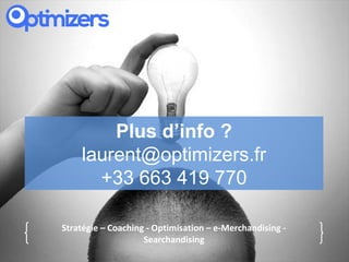 [              Quelques idées                                 ]

            Plus d’info ?
        laurent@optimizers.fr
          +33 663 419 770

    Stratégie – Coaching - Optimisation – e-Merchandising -
                        Searchandising
 
