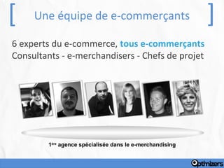 [    Une équipe de e-commerçants                          ]
6 experts du e-commerce, tous e-commerçants
Consultants - e-merchandisers - Chefs de projet




        1ère agence spécialisée dans le e-merchandising
 