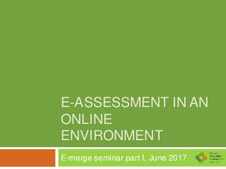 E-ASSESSMENT IN AN
ONLINE
ENVIRONMENT
E-merge seminar part I, June 2017
 