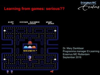 Learning from games: serious??
Dr. Mary Dankbaar
Programma manager E-Learning
Erasmus MC Rotterdam
September 2016
 