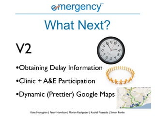 What Next?
V2
•Obtaining Delay Information
•Clinic + A&E Participation
•Dynamic (Prettier) Google Maps
    Kate Monaghan | Peter Hamilton | Florian Rathgeber | Kushal Pisavadia | Simon Funke
 
