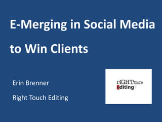 E-Merging in Social Media
to Win Clients
Erin Brenner
Right Touch Editing
 