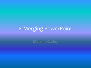 E-Merging PowerPoint

     Melanie Curley
 