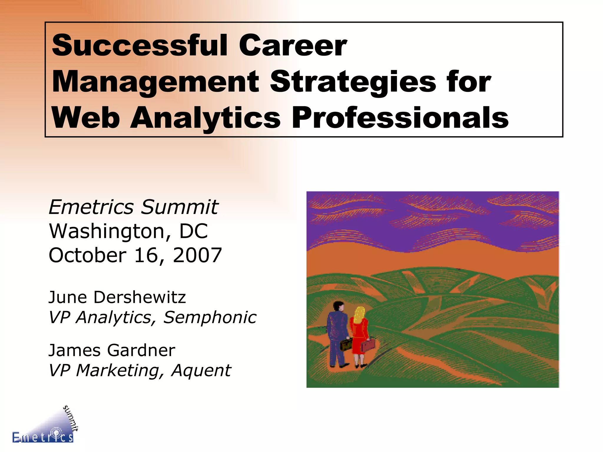 Emetrics Summit Washington, DC October 16, 2007 June Dershewitz VP Analytics, Semphonic James Gardner VP Marketing, Aquent Successful Career Management Strategies for Web Analytics Professionals 