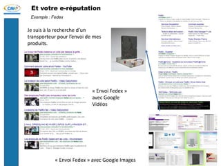 Et votre e-réputation
Je suis à la recherche d’un
transporteur pour l’envoi de mes
produits.
Exemple : Fedex
« Envoi Fedex » avec Google Images
« Envoi Fedex »
avec Google
Vidéos
 